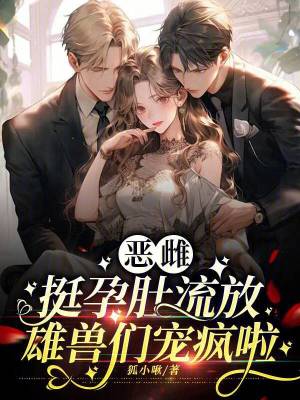 恶雌挺孕肚流放雄兽们宠疯啦