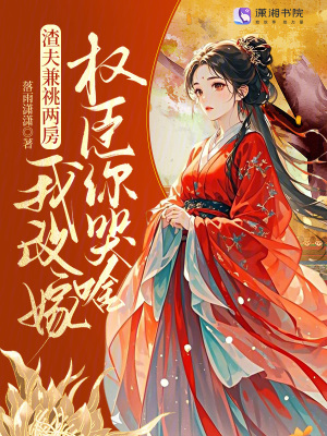 渣夫兼祧两房我改嫁权臣你哭啥