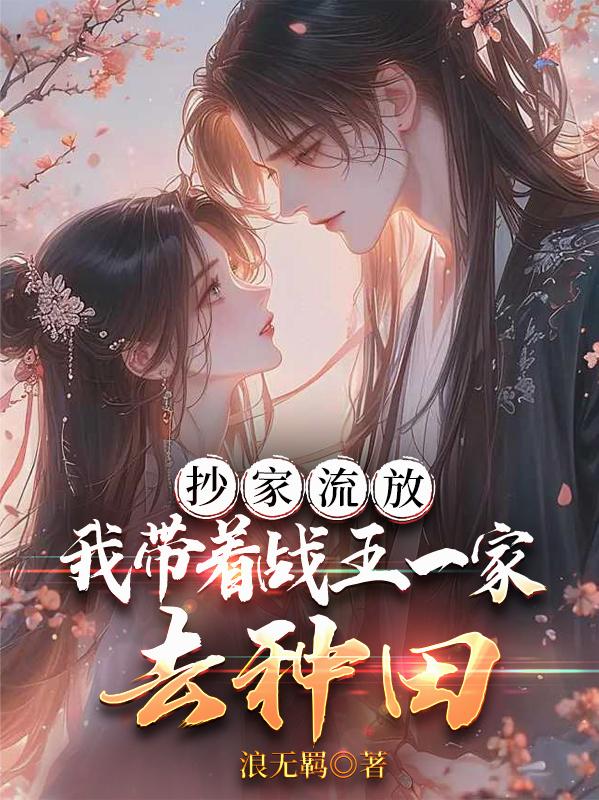 抄家流放我带着战王一家去种田